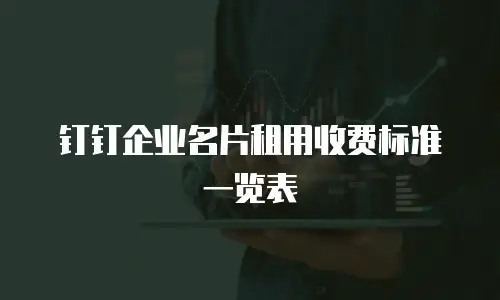 钉钉企业名片租用收费标准一览表