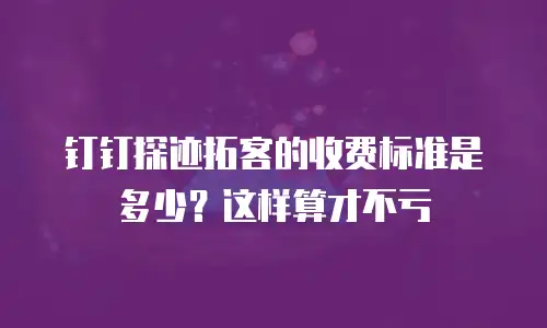 钉钉探迹拓客的收费标准是多少？这样算才不亏