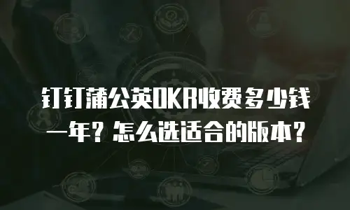 钉钉蒲公英OKR收费多少钱一年？怎么选适合的版本？