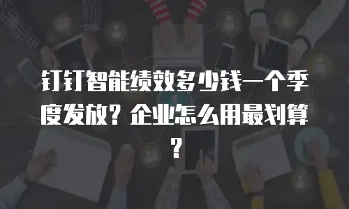 钉钉智能绩效多少钱一个季度发放？企业怎么用最划算？