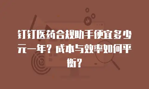 钉钉医药合规助手便宜多少元一年？成本与效率如何平衡？
