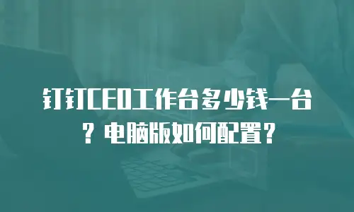 钉钉CEO工作台多少钱一台？电脑版如何配置？