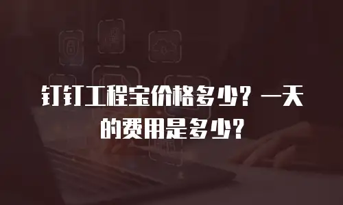 钉钉工程宝价格多少？一天的费用是多少？