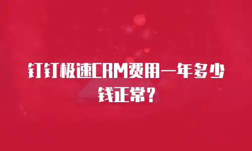 钉钉极速CRM费用一年多少钱正常？