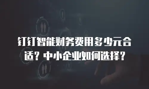 钉钉智能财务费用多少元合适？中小企业如何选择？