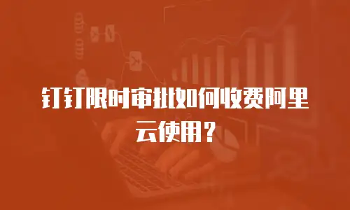 钉钉限时审批如何收费阿里云使用？