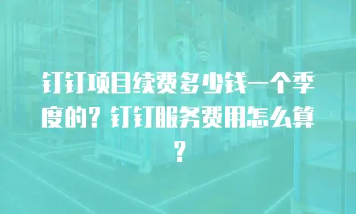钉钉项目续费多少钱一个季度的？钉钉服务费用怎么算？