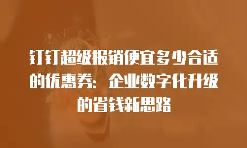 钉钉超级报销便宜多少合适的优惠券：企业数字化升级的省钱新思路