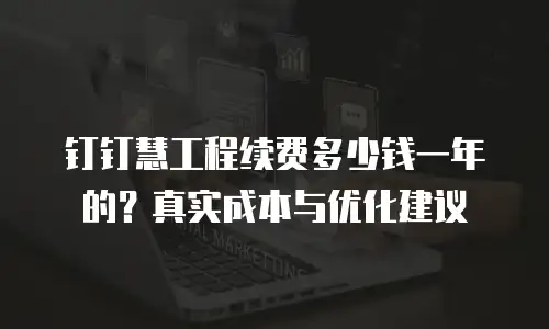 钉钉慧工程续费多少钱一年的？真实成本与优化建议