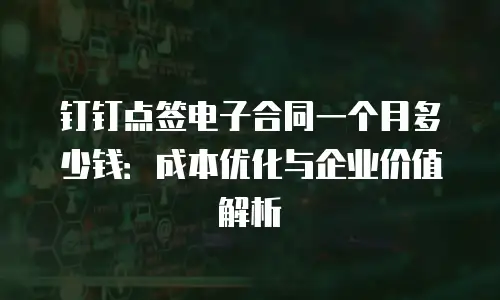 钉钉点签电子合同一个月多少钱：成本优化与企业价值解析