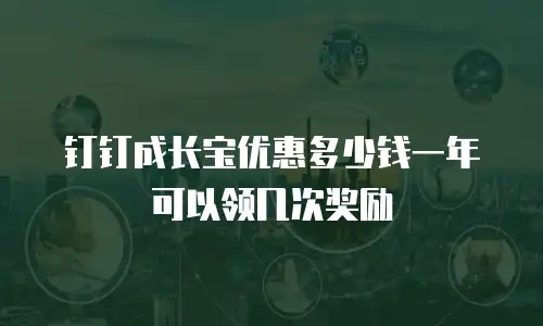 钉钉成长宝优惠多少钱一年可以领几次奖励