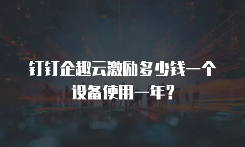 钉钉企趣云激励多少钱一个设备使用一年？