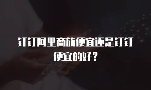 钉钉阿里商旅便宜还是钉钉便宜的好？