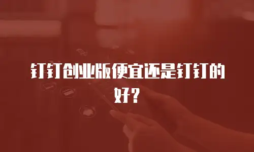 钉钉创业版便宜还是钉钉的好？