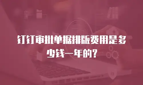 钉钉审批单据排版费用是多少钱一年的？