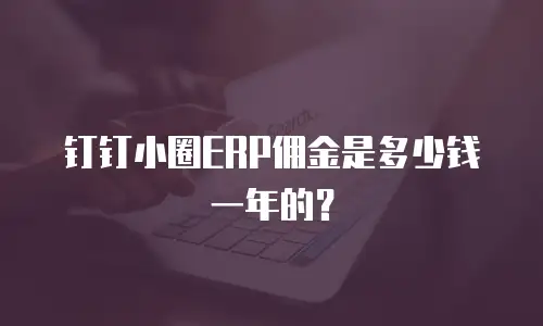 钉钉小圈ERP佣金是多少钱一年的？
