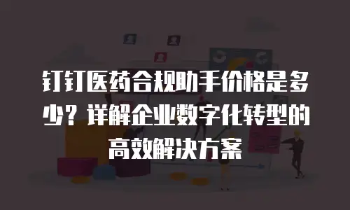 钉钉医药合规助手价格是多少？详解企业数字化转型的高效解决方案