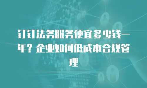 钉钉法务服务便宜多少钱一年？企业如何低成本合规管理
