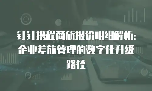 钉钉携程商旅报价明细解析：企业差旅管理的数字化升级路径