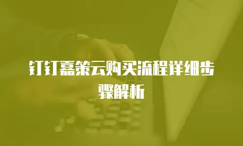 钉钉嘉策云购买流程详细步骤解析