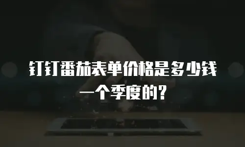 钉钉番茄表单价格是多少钱一个季度的？