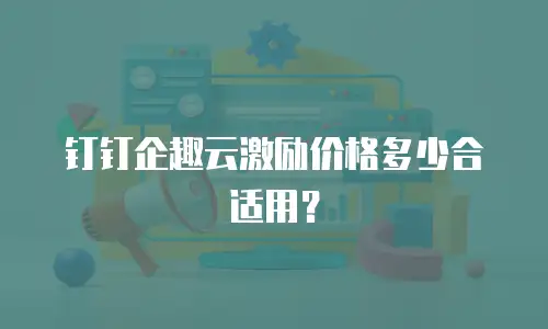 钉钉企趣云激励价格多少合适用？