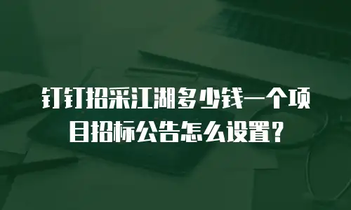 钉钉招采江湖多少钱一个项目招标公告怎么设置？