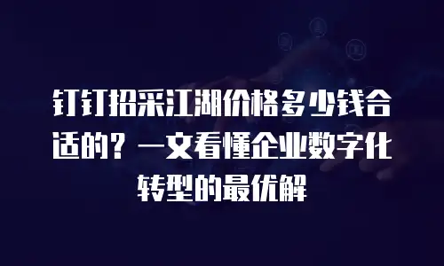钉钉招采江湖价格多少钱合适的？一文看懂企业数字化转型的最优解