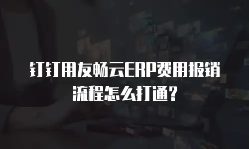 钉钉用友畅云ERP费用报销流程怎么打通？