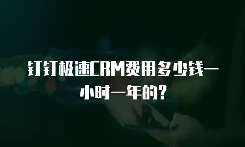 钉钉极速CRM费用多少钱一小时一年的？