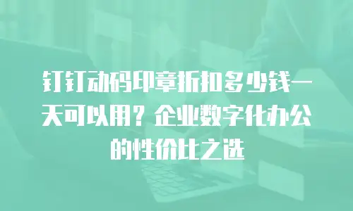 钉钉动码印章折扣多少钱一天可以用？企业数字化办公的性价比之选
