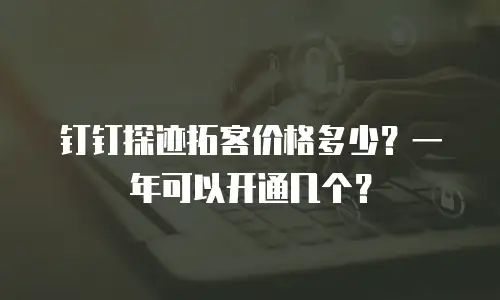 钉钉探迹拓客价格多少？一年可以开通几个？