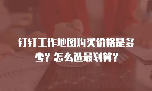 钉钉工作地图购买价格是多少？怎么选最划算？