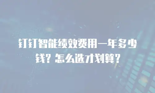 钉钉智能绩效费用一年多少钱？怎么选才划算？