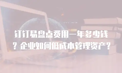 钉钉易盘点费用一年多少钱？企业如何低成本管理资产？