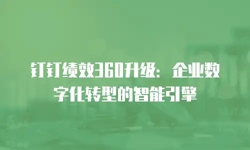 钉钉绩效360升级：企业数字化转型的智能引擎