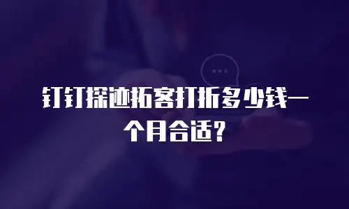 钉钉探迹拓客打折多少钱一个月合适？
