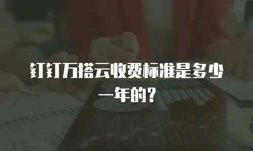钉钉万搭云收费标准是多少一年的？