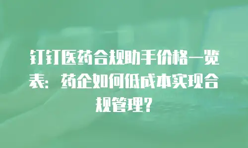 钉钉医药合规助手价格一览表：药企如何低成本实现合规管理？