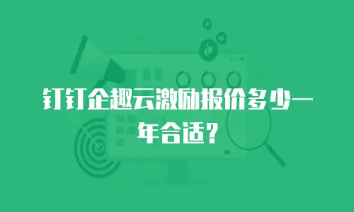 钉钉企趣云激励报价多少一年合适？