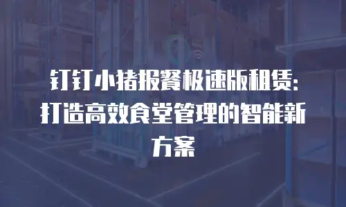 钉钉小猪报餐极速版租赁：打造高效食堂管理的智能新方案