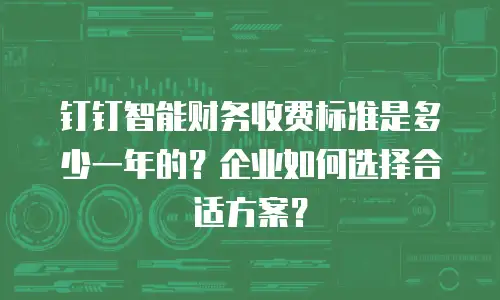 钉钉智能财务收费标准是多少一年的？企业如何选择合适方案？