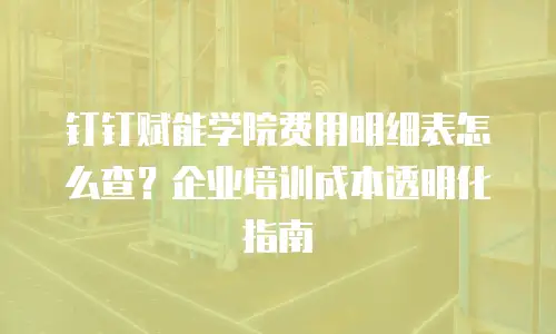 钉钉赋能学院费用明细表怎么查？企业培训成本透明化指南