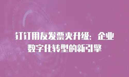 钉钉用友发票夹升级：企业数字化转型的新引擎