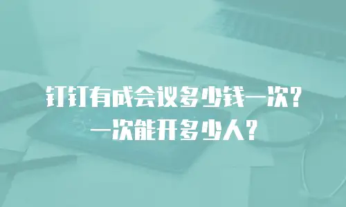 钉钉有成会议多少钱一次？一次能开多少人？
