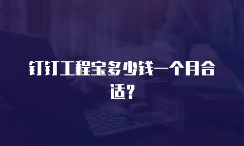 钉钉工程宝多少钱一个月合适？