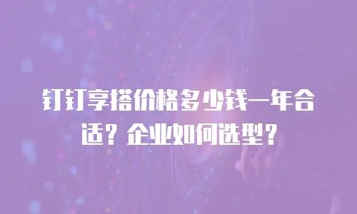 钉钉享搭价格多少钱一年合适？企业如何选型？
