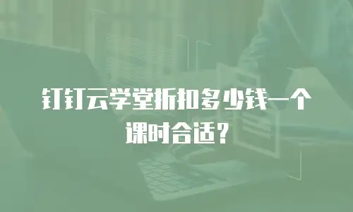 钉钉云学堂折扣多少钱一个课时合适？