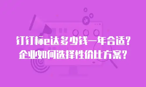 钉钉标e达多少钱一年合适？企业如何选择性价比方案？