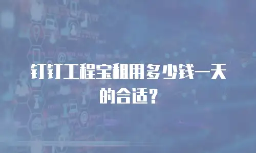 钉钉工程宝租用多少钱一天的合适？